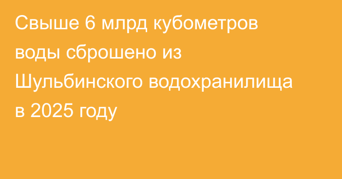 Свыше 6 млрд кубометров воды сброшено из Шульбинского водохранилища в 2025 году
