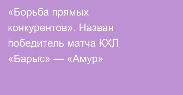 «Борьба прямых конкурентов». Назван победитель матча КХЛ «Барыс» — «Амур»