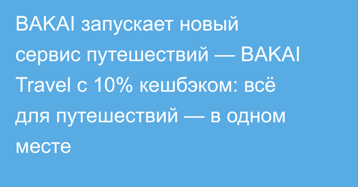 BAKAI запускает новый сервис путешествий — BAKAI Travel с 10% кешбэком: всё для путешествий — в одном месте