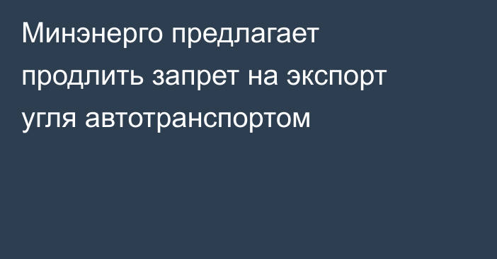 Минэнерго предлагает продлить запрет на экспорт угля автотранспортом