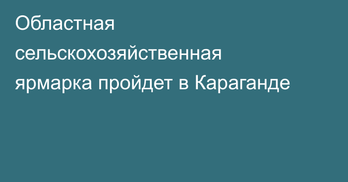 Областная сельскохозяйственная ярмарка пройдет в Караганде