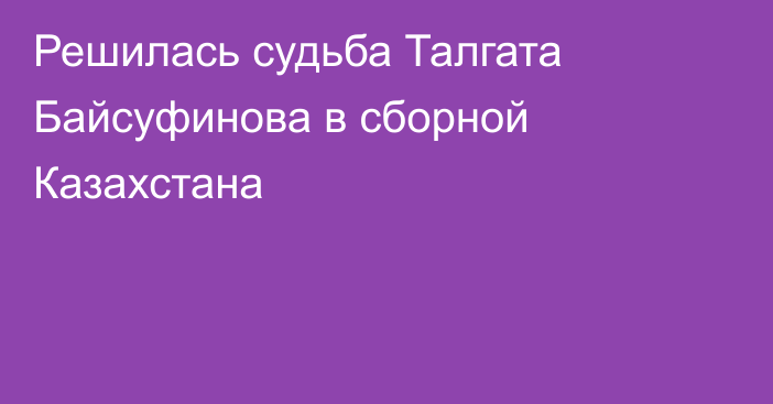 Решилась судьба Талгата Байсуфинова в сборной Казахстана