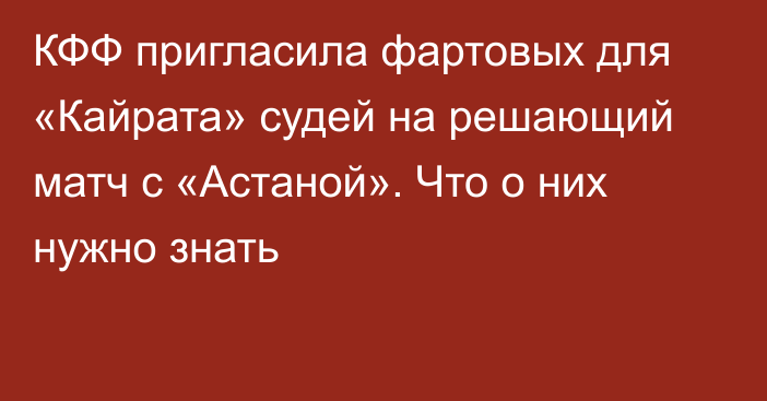КФФ пригласила фартовых для «Кайрата» судей на решающий матч с «Астаной». Что о них нужно знать