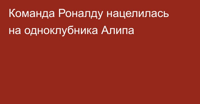Команда Роналду нацелилась на одноклубника Алипа