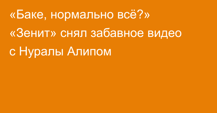 «Баке, нормально всё?» «Зенит» снял забавное видео с Нуралы Алипом