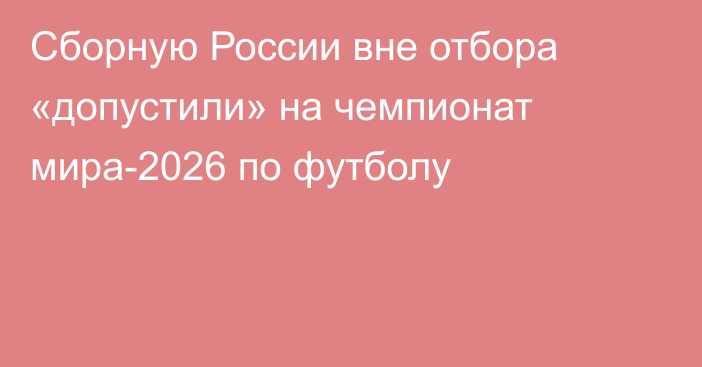 Сборную России вне отбора «допустили» на чемпионат мира-2026 по футболу