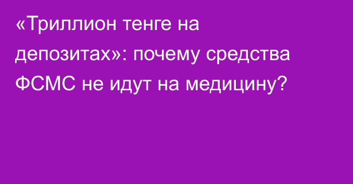 «Триллион тенге на депозитах»: почему средства ФСМС не идут на медицину?