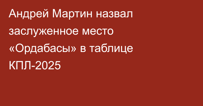 Андрей Мартин назвал заслуженное место «Ордабасы» в таблице КПЛ-2025