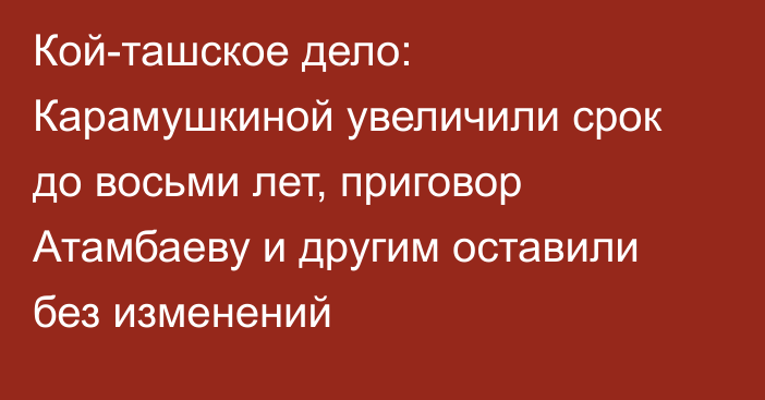 Кой-ташское дело: Карамушкиной увеличили срок до восьми лет, приговор Атамбаеву и другим оставили без изменений