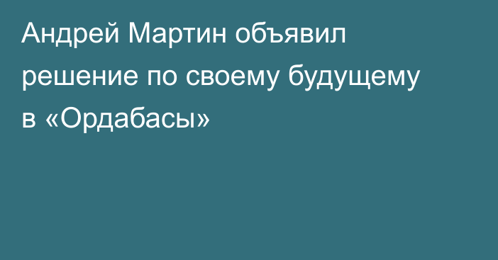 Андрей Мартин объявил решение по своему будущему в «Ордабасы»