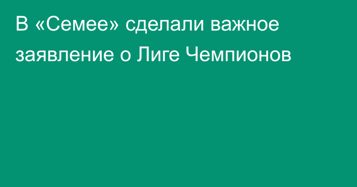 В «Семее» сделали важное заявление о Лиге Чемпионов