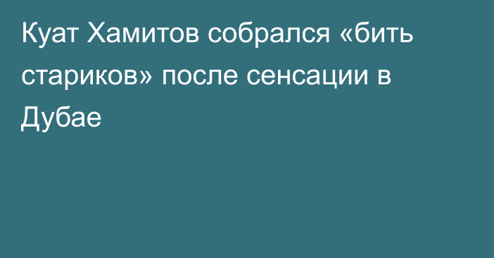 Куат Хамитов собрался «бить стариков» после сенсации в Дубае