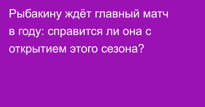 Рыбакину ждёт главный матч в году: справится ли она с открытием этого сезона?