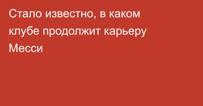Стало известно, в каком клубе продолжит карьеру Месси