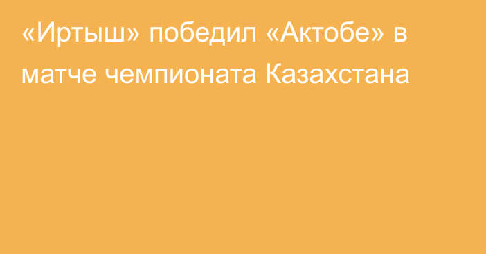 «Иртыш» победил «Актобе» в матче чемпионата Казахстана