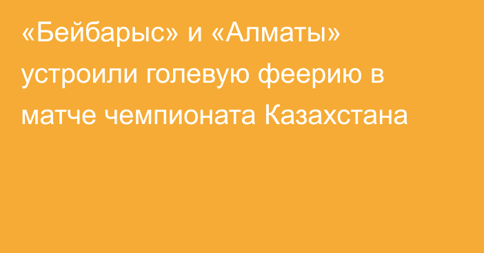 «Бейбарыс» и «Алматы» устроили голевую феерию в матче чемпионата Казахстана