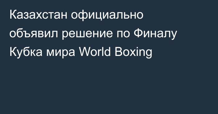 Казахстан официально объявил решение по Финалу Кубка мира World Boxing