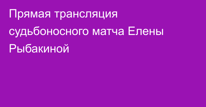 Прямая трансляция судьбоносного матча Елены Рыбакиной