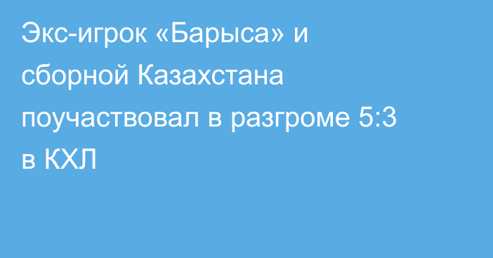 Экс-игрок «Барыса» и сборной Казахстана поучаствовал в разгроме 5:3 в КХЛ
