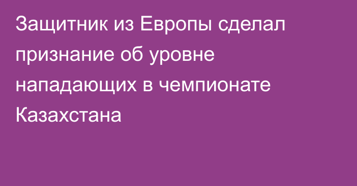 Защитник из Европы сделал признание об уровне нападающих в чемпионате Казахстана