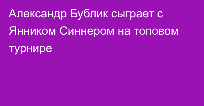Александр Бублик сыграет с Янником Синнером на топовом турнире