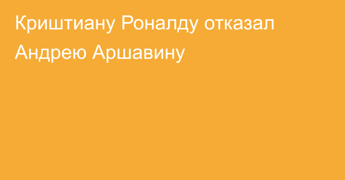 Криштиану Роналду отказал Андрею Аршавину