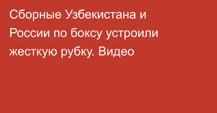 Сборные Узбекистана и России по боксу устроили жесткую рубку. Видео