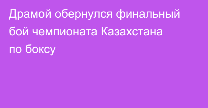Драмой обернулся финальный бой чемпионата Казахстана по боксу