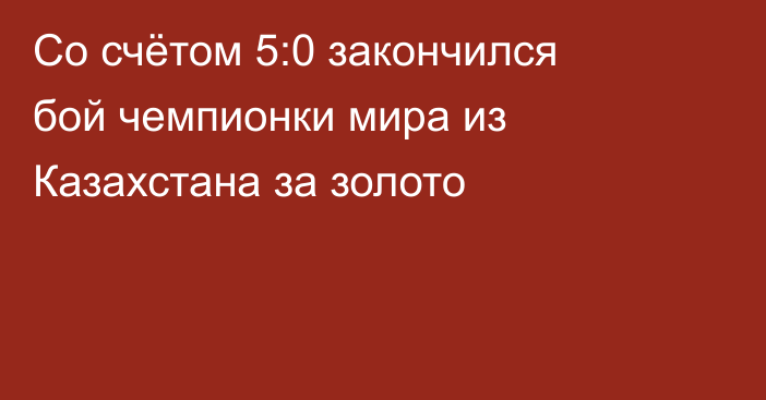 Со счётом 5:0 закончился бой чемпионки мира из Казахстана за золото
