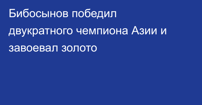 Бибосынов победил двукратного чемпиона Азии и завоевал золото