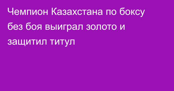 Чемпион Казахстана по боксу без боя выиграл золото и защитил титул