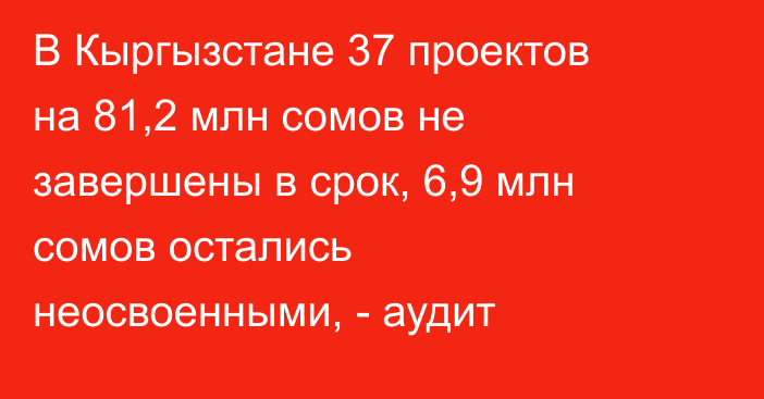 В Кыргызстане 37 проектов на 81,2 млн сомов не завершены в срок, 6,9 млн сомов остались неосвоенными, - аудит