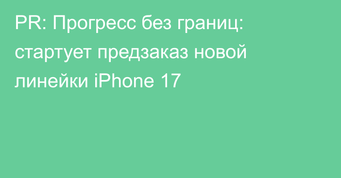 PR: Прогресс без границ: стартует предзаказ новой линейки iPhone 17