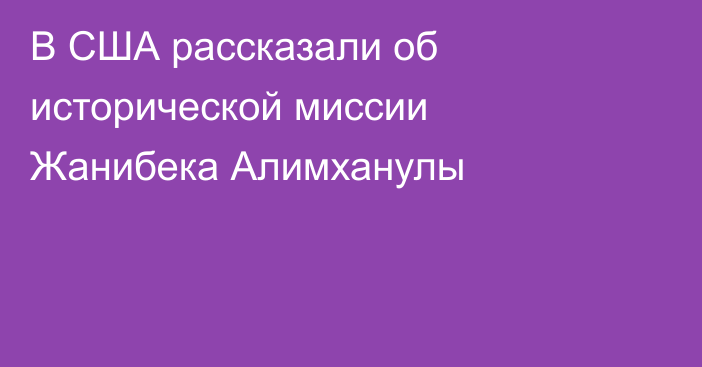 В США рассказали об исторической миссии Жанибека Алимханулы