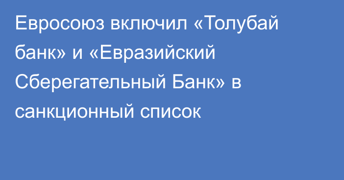 Евросоюз включил «Толубай банк» и «Евразийский Сберегательный Банк» в санкционный список
