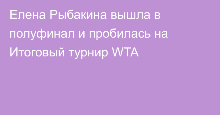 Елена Рыбакина вышла в полуфинал и пробилась на Итоговый турнир WTA