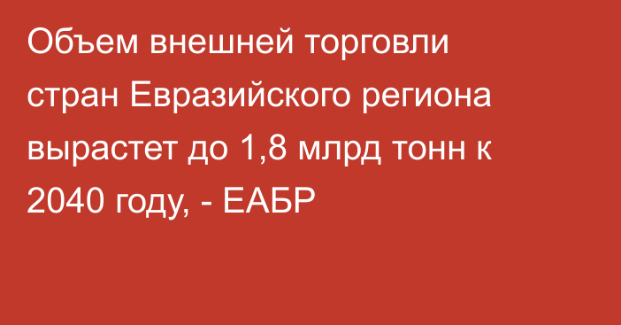 Объем внешней торговли стран Евразийского региона вырастет до 1,8 млрд тонн к 2040 году, - ЕАБР