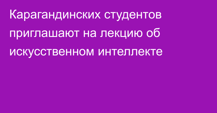 Карагандинских студентов приглашают на лекцию об искусственном интеллекте