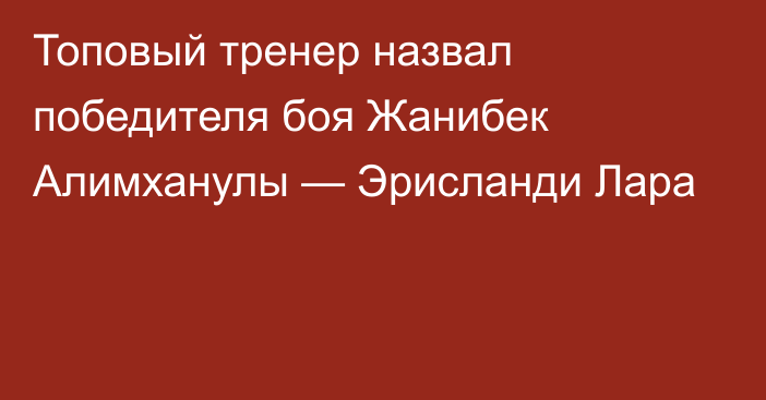 Топовый тренер назвал победителя боя Жанибек Алимханулы — Эрисланди Лара