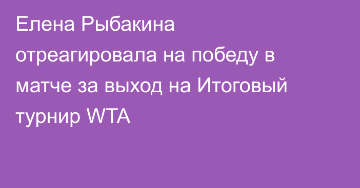 Елена Рыбакина отреагировала на победу в матче за выход на Итоговый турнир WTA