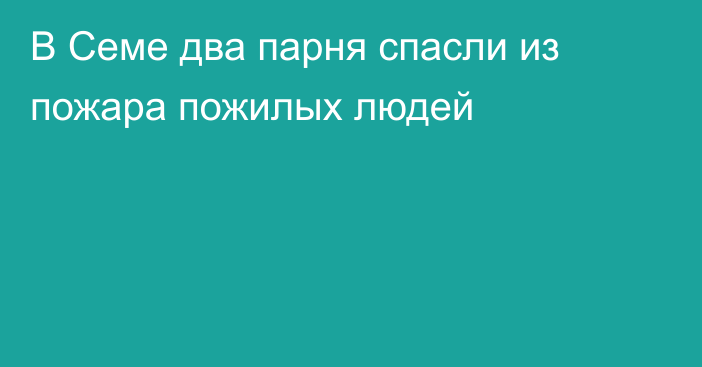 В Семе два парня спасли из пожара пожилых людей