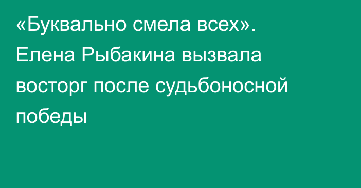 «Буквально смела всех». Елена Рыбакина вызвала восторг после судьбоносной победы