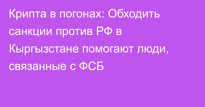 Крипта в погонах: Обходить санкции против РФ в Кыргызстане помогают люди, связанные с ФСБ