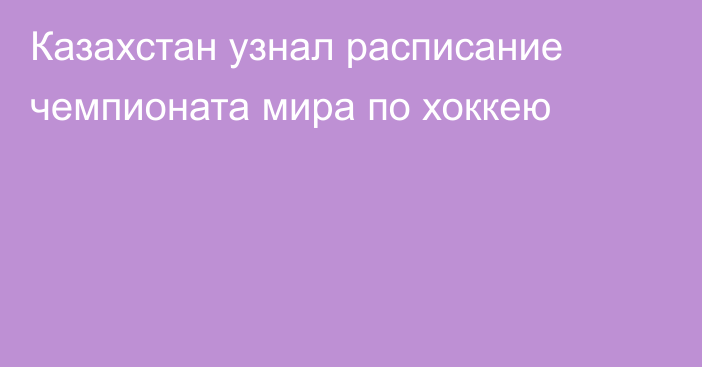 Казахстан узнал расписание чемпионата мира по хоккею