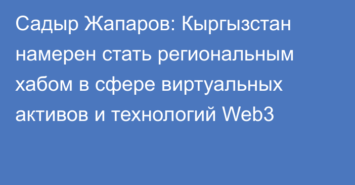 Садыр Жапаров: Кыргызстан намерен стать региональным хабом в сфере виртуальных активов и технологий Web3