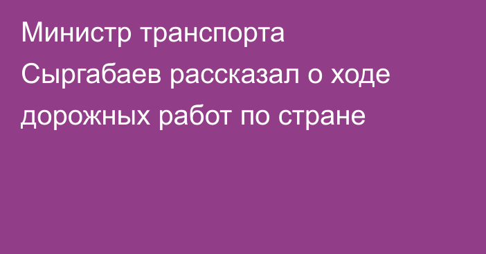 Министр транспорта Сыргабаев рассказал о ходе дорожных работ по стране