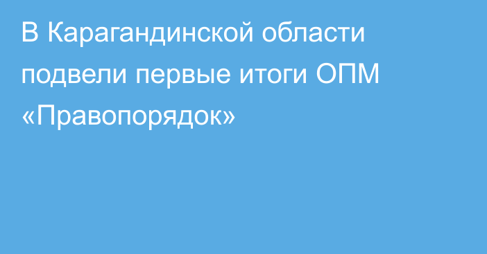 В Карагандинской области подвели первые итоги ОПМ «Правопорядок»