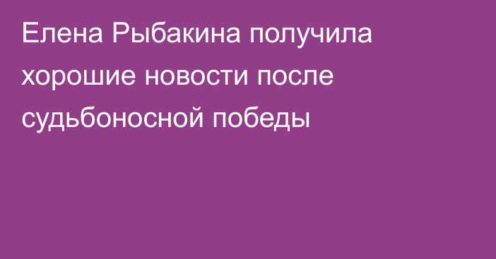 Елена Рыбакина получила хорошие новости после судьбоносной победы