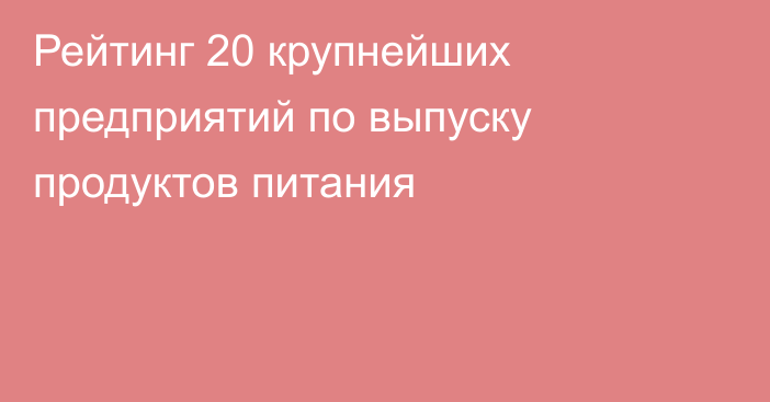 Рейтинг 20 крупнейших предприятий по выпуску продуктов питания