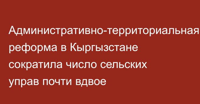 Административно-территориальная реформа в Кыргызстане сократила число сельских управ почти вдвое